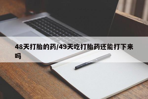 米非司酮片在线购买微信48天打胎的药/49天吃打胎药还能打下来吗
