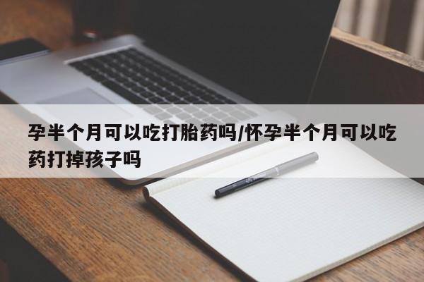 米非司酮片在线购买微信孕半个月可以吃打胎药吗/怀孕半个月可以吃药打掉孩子吗