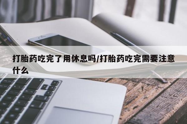 米非司酮片在线购买微信打胎药吃完了用休息吗/打胎药吃完需要注意什么