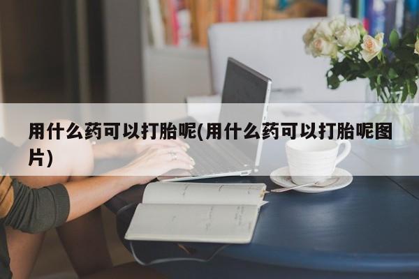 米非司酮片在线购买微信用什么药可以打胎呢(用什么药可以打胎呢图片)