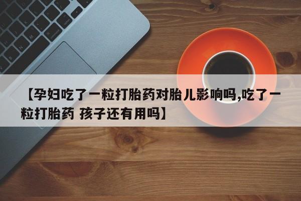 米非司酮片在线购买微信【孕妇吃了一粒打胎药对胎儿影响吗,吃了一粒打胎药 孩子还有用吗】