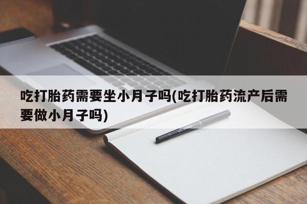 米非司酮片在线购买微信吃打胎药需要坐小月子吗(吃打胎药流产后需要做小月子吗)