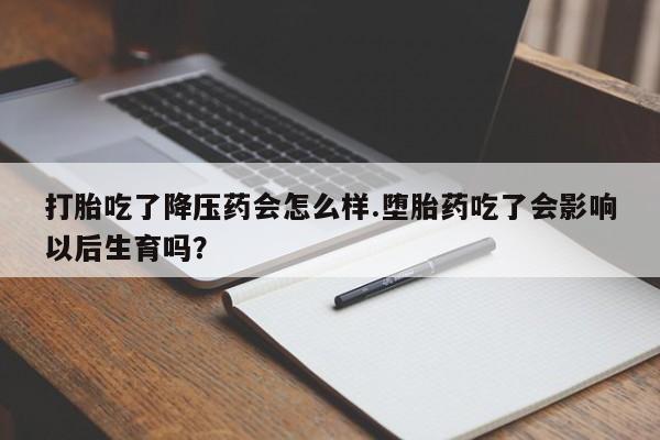 米非司酮片在线购买微信打胎吃了降压药会怎么样.堕胎药吃了会影响以后生育吗?
